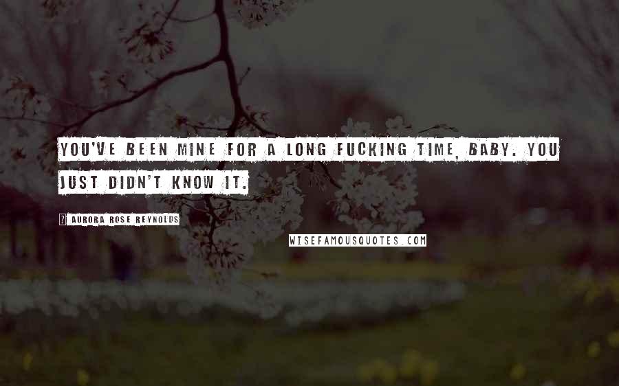 Aurora Rose Reynolds Quotes: You've been mine for a long fucking time, baby. You just didn't know it.