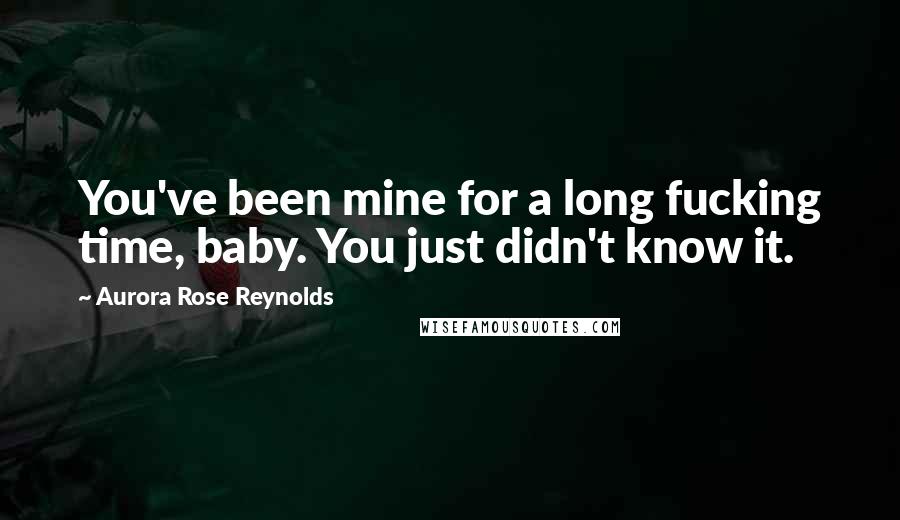 Aurora Rose Reynolds Quotes: You've been mine for a long fucking time, baby. You just didn't know it.
