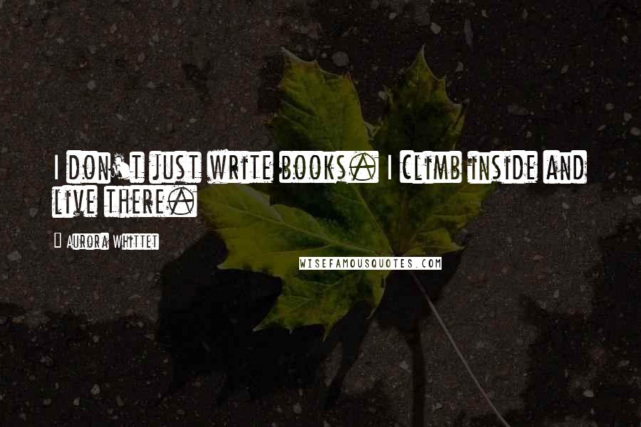 Aurora Whittet Quotes: I don't just write books. I climb inside and live there.