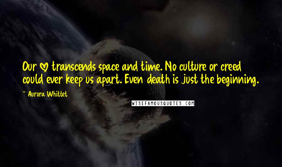 Aurora Whittet Quotes: Our love transcends space and time. No culture or creed could ever keep us apart. Even death is just the beginning.