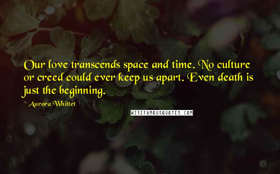 Aurora Whittet Quotes: Our love transcends space and time. No culture or creed could ever keep us apart. Even death is just the beginning.