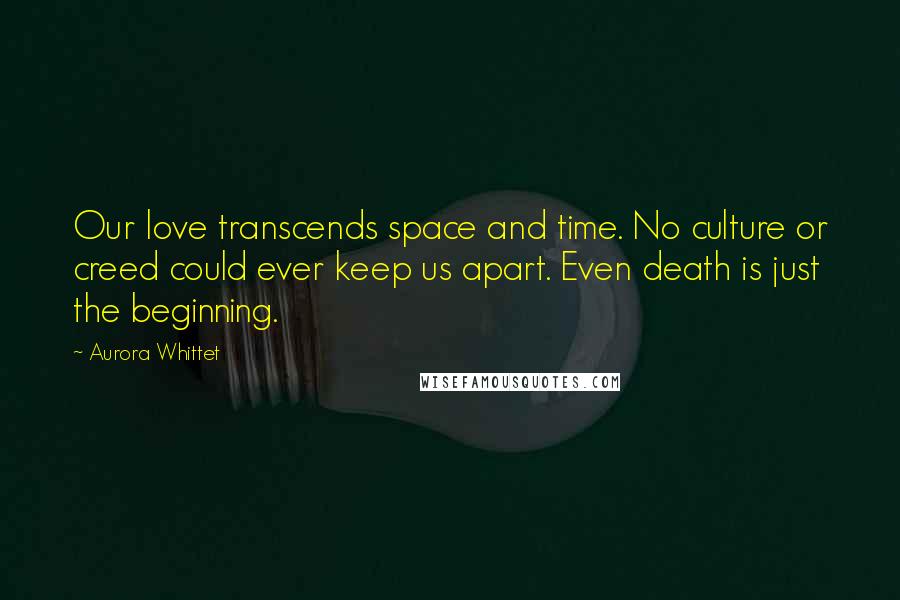 Aurora Whittet Quotes: Our love transcends space and time. No culture or creed could ever keep us apart. Even death is just the beginning.