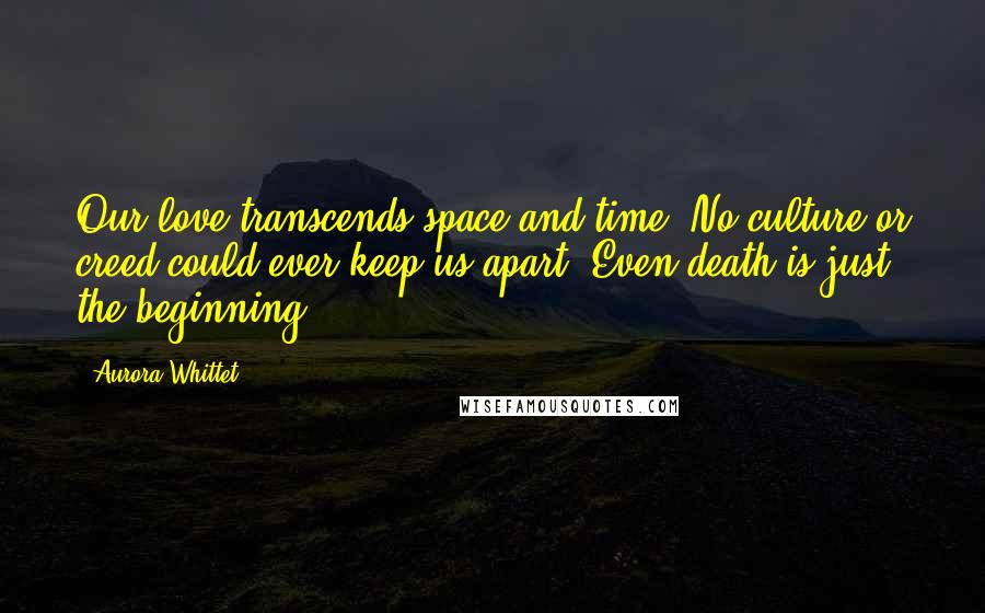 Aurora Whittet Quotes: Our love transcends space and time. No culture or creed could ever keep us apart. Even death is just the beginning.