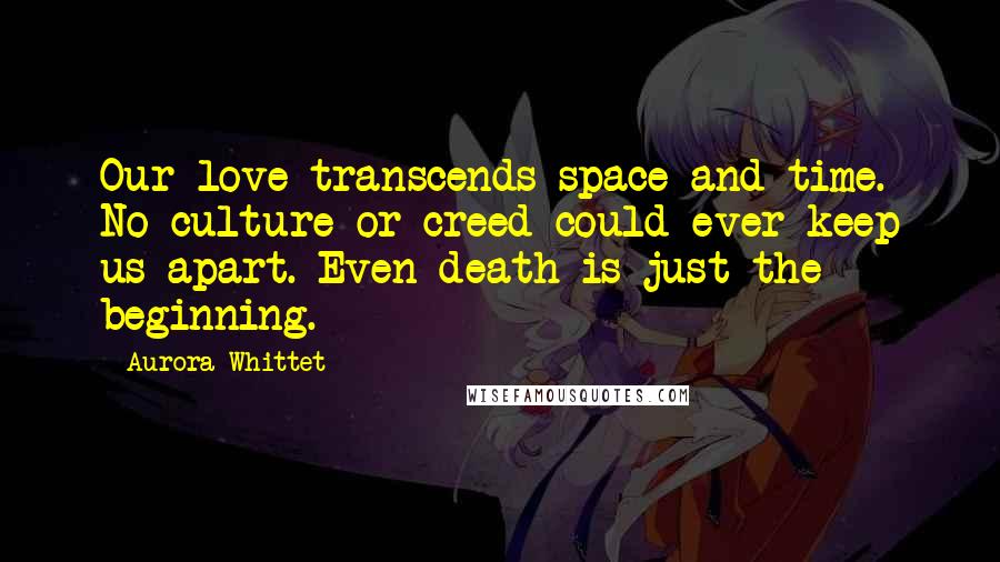 Aurora Whittet Quotes: Our love transcends space and time. No culture or creed could ever keep us apart. Even death is just the beginning.