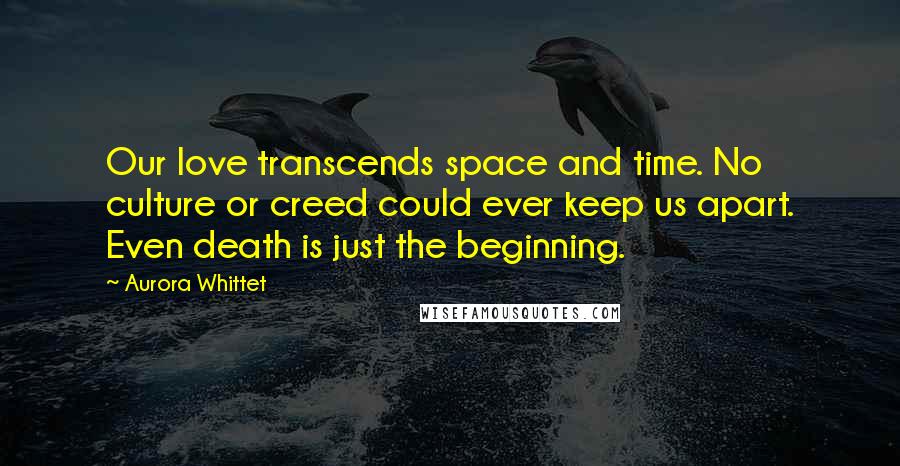 Aurora Whittet Quotes: Our love transcends space and time. No culture or creed could ever keep us apart. Even death is just the beginning.