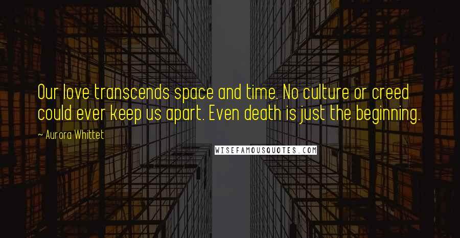 Aurora Whittet Quotes: Our love transcends space and time. No culture or creed could ever keep us apart. Even death is just the beginning.