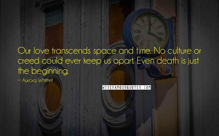 Aurora Whittet Quotes: Our love transcends space and time. No culture or creed could ever keep us apart. Even death is just the beginning.