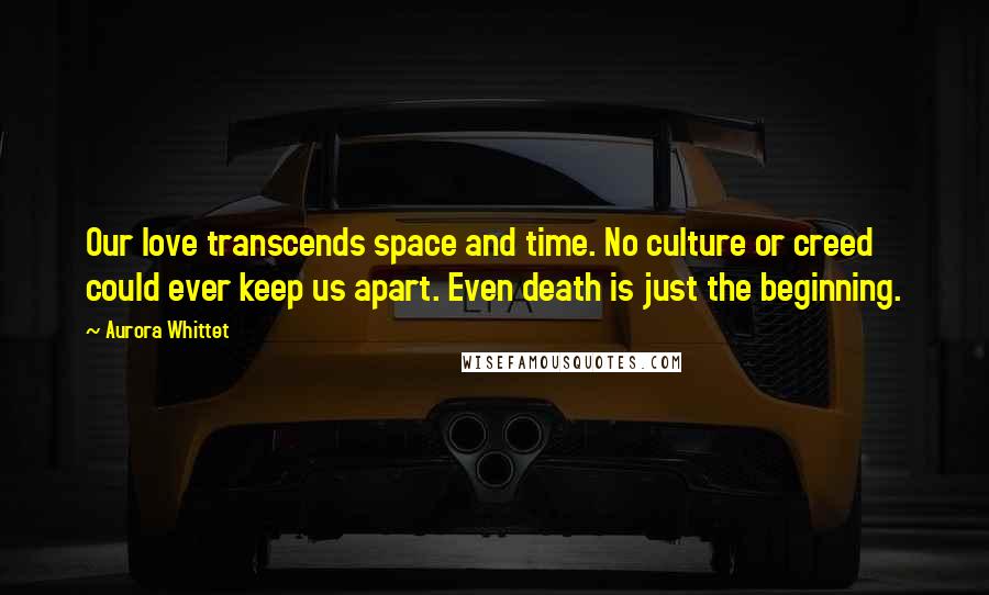 Aurora Whittet Quotes: Our love transcends space and time. No culture or creed could ever keep us apart. Even death is just the beginning.