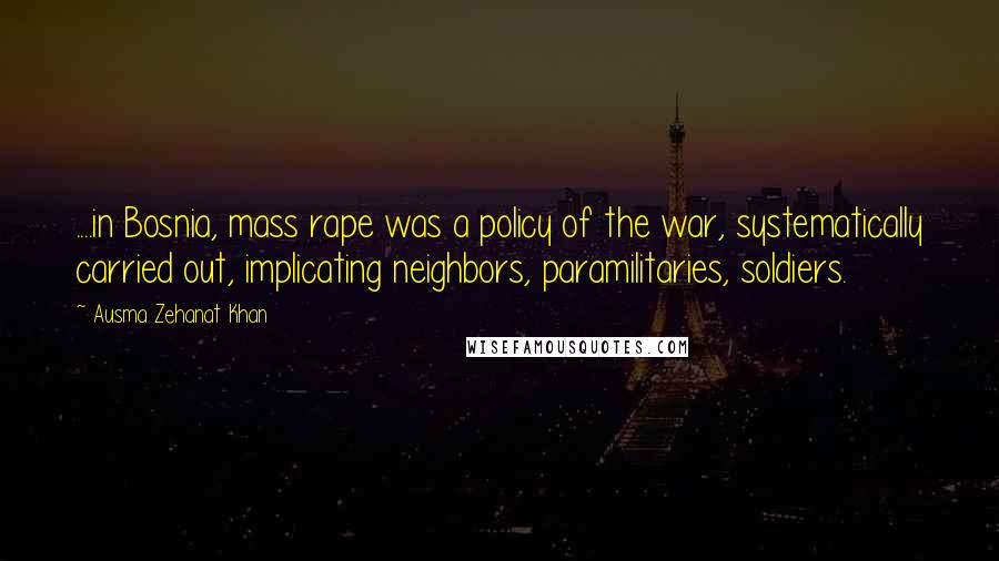 Ausma Zehanat Khan Quotes: ....in Bosnia, mass rape was a policy of the war, systematically carried out, implicating neighbors, paramilitaries, soldiers.