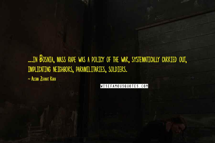 Ausma Zehanat Khan Quotes: ....in Bosnia, mass rape was a policy of the war, systematically carried out, implicating neighbors, paramilitaries, soldiers.