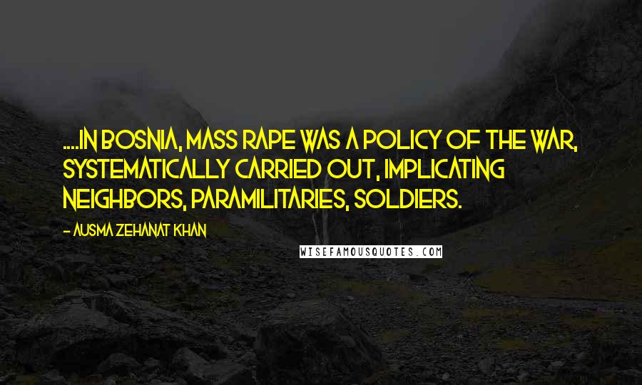 Ausma Zehanat Khan Quotes: ....in Bosnia, mass rape was a policy of the war, systematically carried out, implicating neighbors, paramilitaries, soldiers.