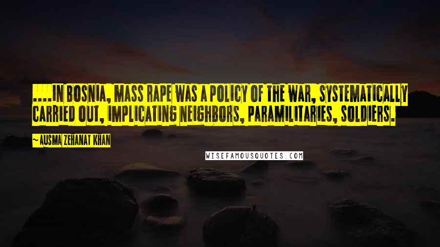 Ausma Zehanat Khan Quotes: ....in Bosnia, mass rape was a policy of the war, systematically carried out, implicating neighbors, paramilitaries, soldiers.