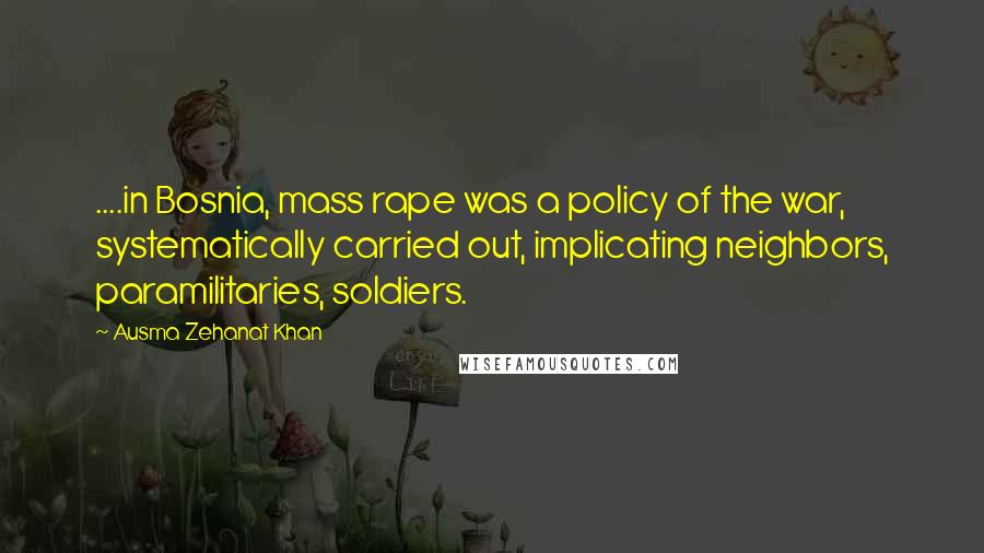 Ausma Zehanat Khan Quotes: ....in Bosnia, mass rape was a policy of the war, systematically carried out, implicating neighbors, paramilitaries, soldiers.