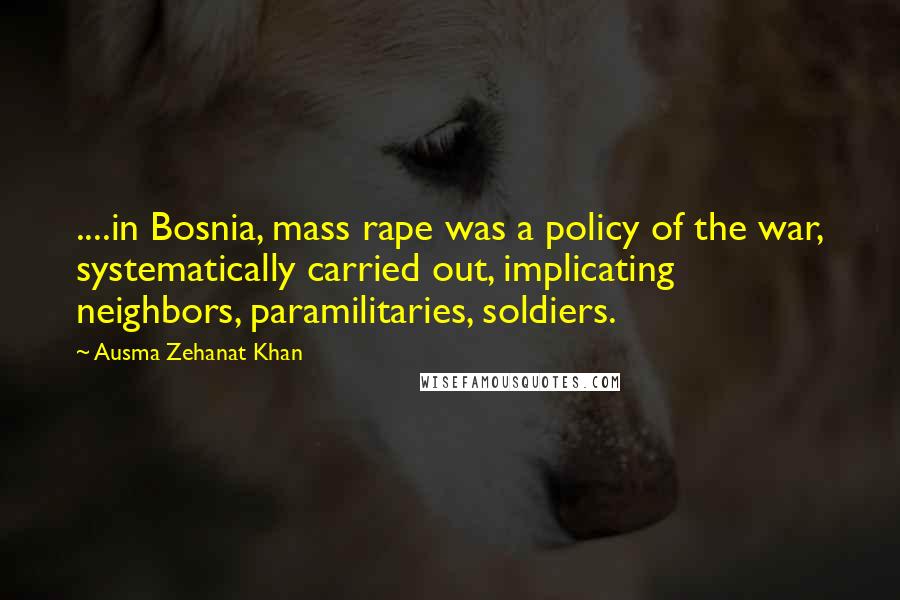 Ausma Zehanat Khan Quotes: ....in Bosnia, mass rape was a policy of the war, systematically carried out, implicating neighbors, paramilitaries, soldiers.