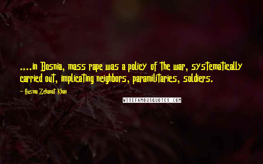 Ausma Zehanat Khan Quotes: ....in Bosnia, mass rape was a policy of the war, systematically carried out, implicating neighbors, paramilitaries, soldiers.