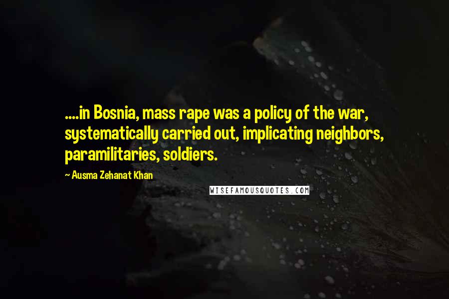 Ausma Zehanat Khan Quotes: ....in Bosnia, mass rape was a policy of the war, systematically carried out, implicating neighbors, paramilitaries, soldiers.