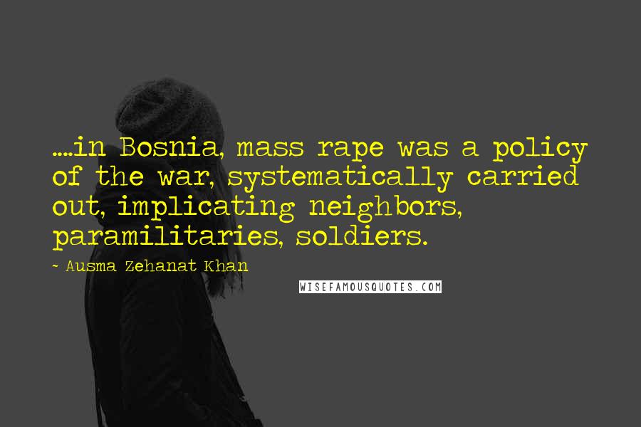 Ausma Zehanat Khan Quotes: ....in Bosnia, mass rape was a policy of the war, systematically carried out, implicating neighbors, paramilitaries, soldiers.