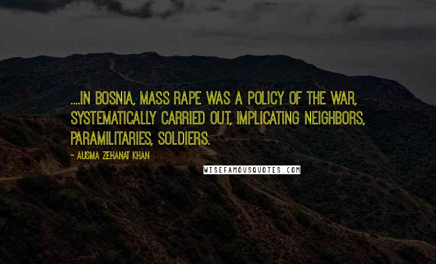 Ausma Zehanat Khan Quotes: ....in Bosnia, mass rape was a policy of the war, systematically carried out, implicating neighbors, paramilitaries, soldiers.