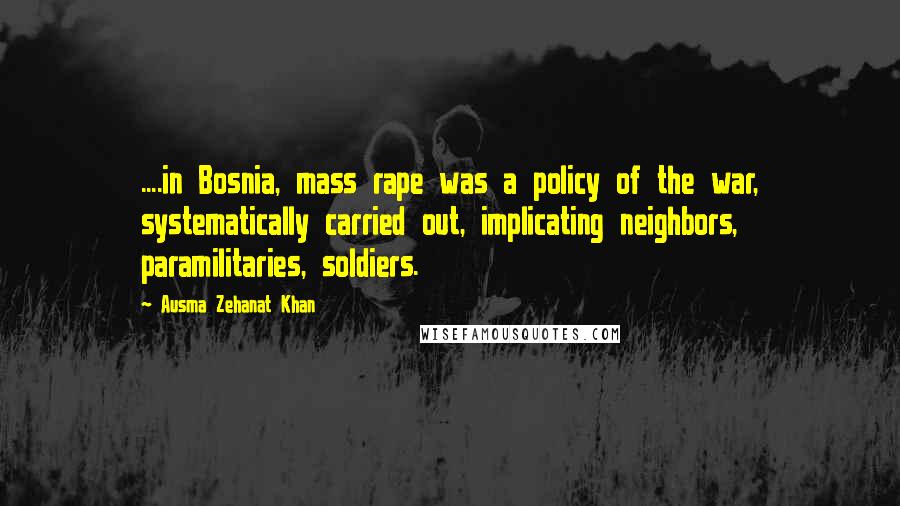 Ausma Zehanat Khan Quotes: ....in Bosnia, mass rape was a policy of the war, systematically carried out, implicating neighbors, paramilitaries, soldiers.