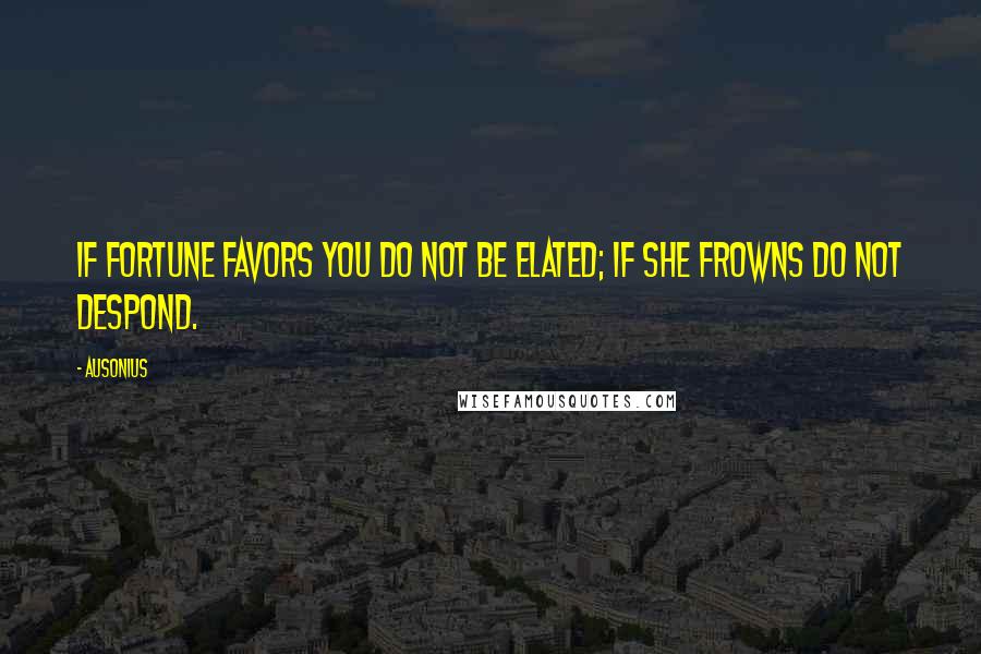 Ausonius Quotes: If fortune favors you do not be elated; if she frowns do not despond.