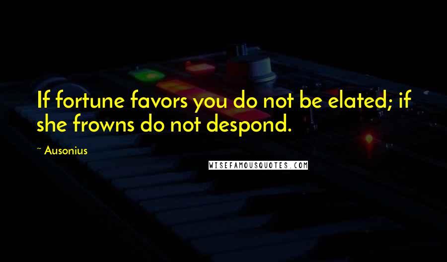 Ausonius Quotes: If fortune favors you do not be elated; if she frowns do not despond.