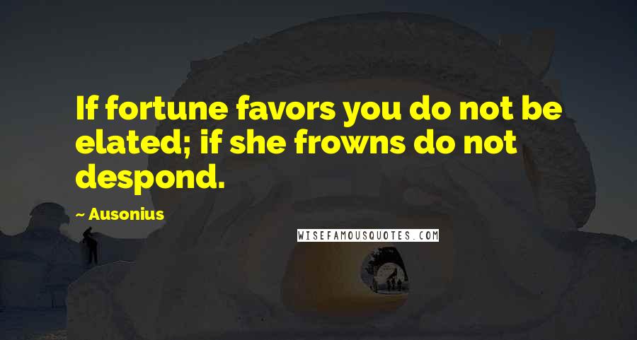 Ausonius Quotes: If fortune favors you do not be elated; if she frowns do not despond.