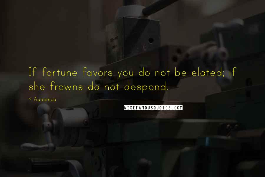 Ausonius Quotes: If fortune favors you do not be elated; if she frowns do not despond.