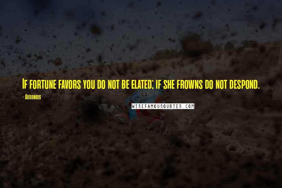 Ausonius Quotes: If fortune favors you do not be elated; if she frowns do not despond.
