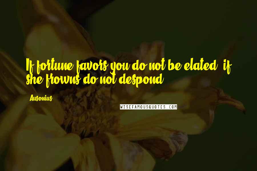 Ausonius Quotes: If fortune favors you do not be elated; if she frowns do not despond.