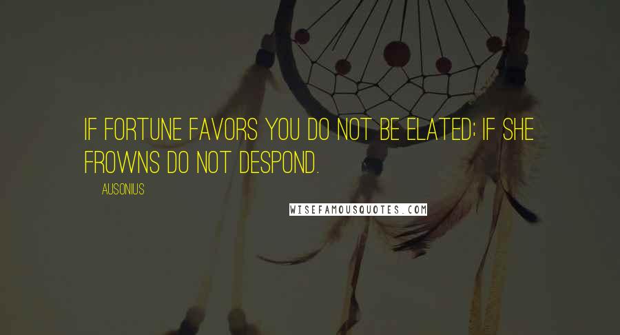 Ausonius Quotes: If fortune favors you do not be elated; if she frowns do not despond.