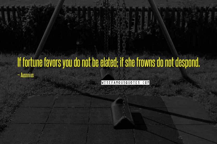 Ausonius Quotes: If fortune favors you do not be elated; if she frowns do not despond.