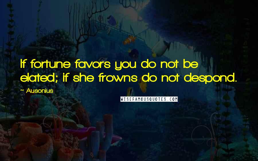 Ausonius Quotes: If fortune favors you do not be elated; if she frowns do not despond.