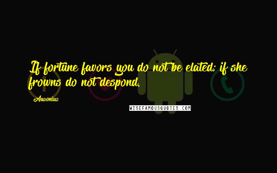 Ausonius Quotes: If fortune favors you do not be elated; if she frowns do not despond.