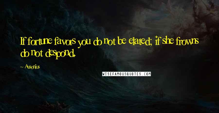 Ausonius Quotes: If fortune favors you do not be elated; if she frowns do not despond.