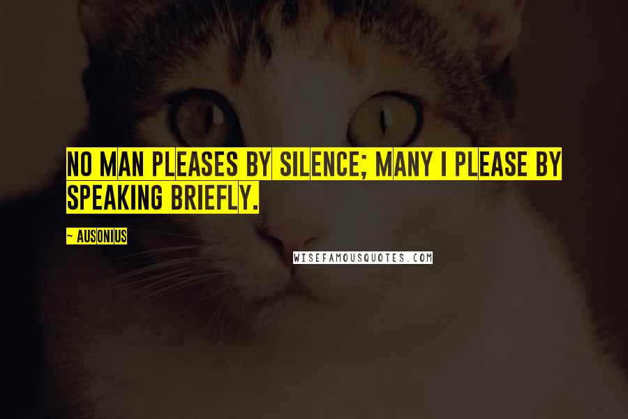 Ausonius Quotes: No man pleases by silence; many I please by speaking briefly.