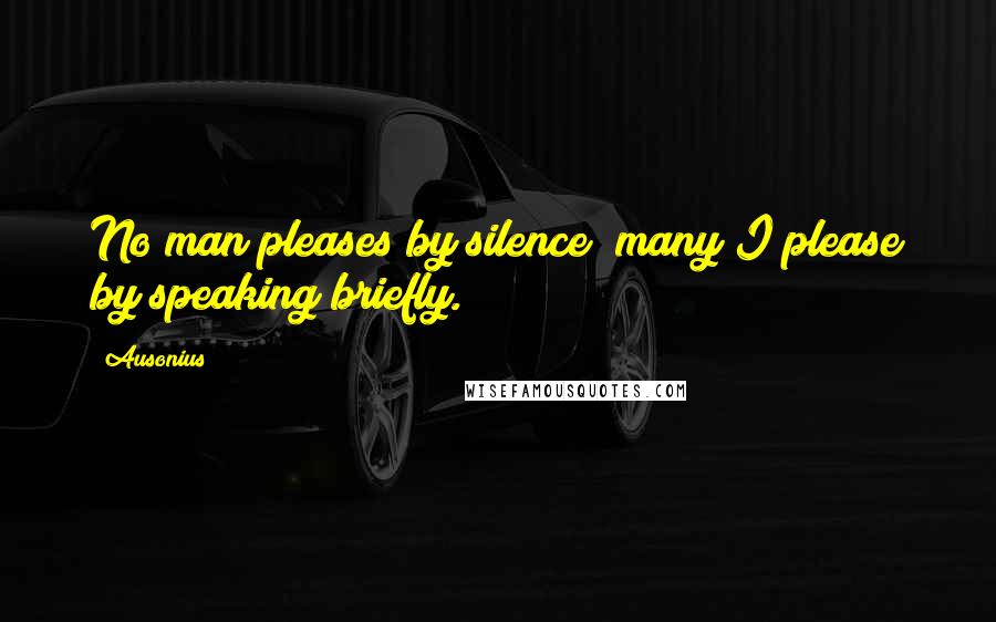 Ausonius Quotes: No man pleases by silence; many I please by speaking briefly.