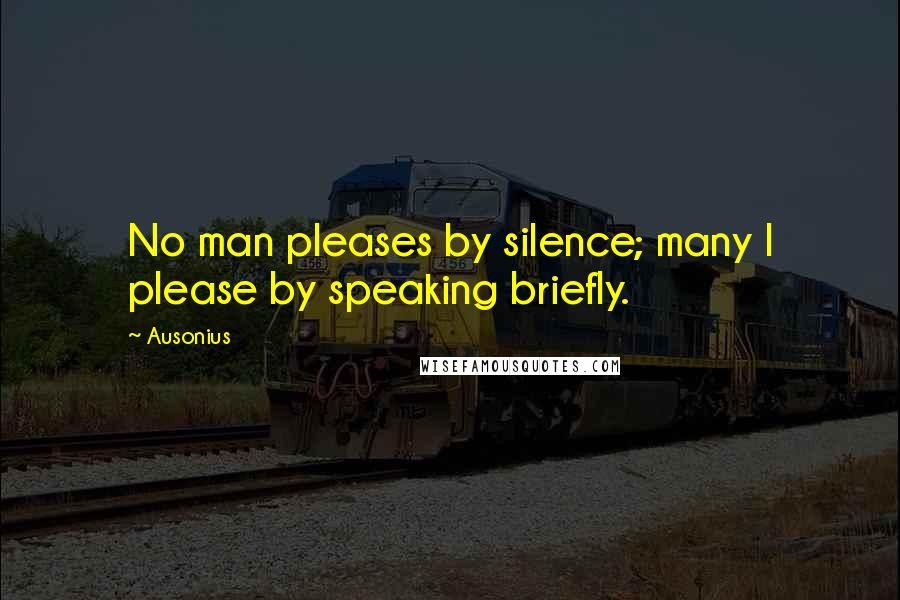 Ausonius Quotes: No man pleases by silence; many I please by speaking briefly.