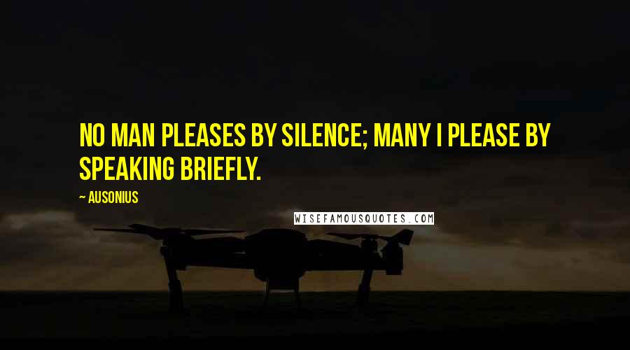 Ausonius Quotes: No man pleases by silence; many I please by speaking briefly.