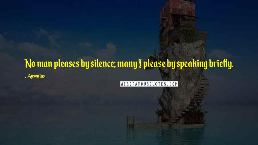 Ausonius Quotes: No man pleases by silence; many I please by speaking briefly.