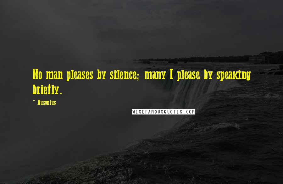 Ausonius Quotes: No man pleases by silence; many I please by speaking briefly.