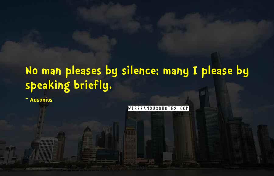 Ausonius Quotes: No man pleases by silence; many I please by speaking briefly.