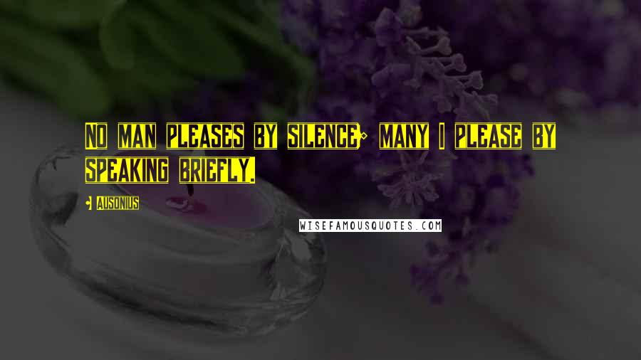 Ausonius Quotes: No man pleases by silence; many I please by speaking briefly.