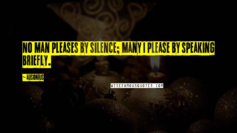 Ausonius Quotes: No man pleases by silence; many I please by speaking briefly.