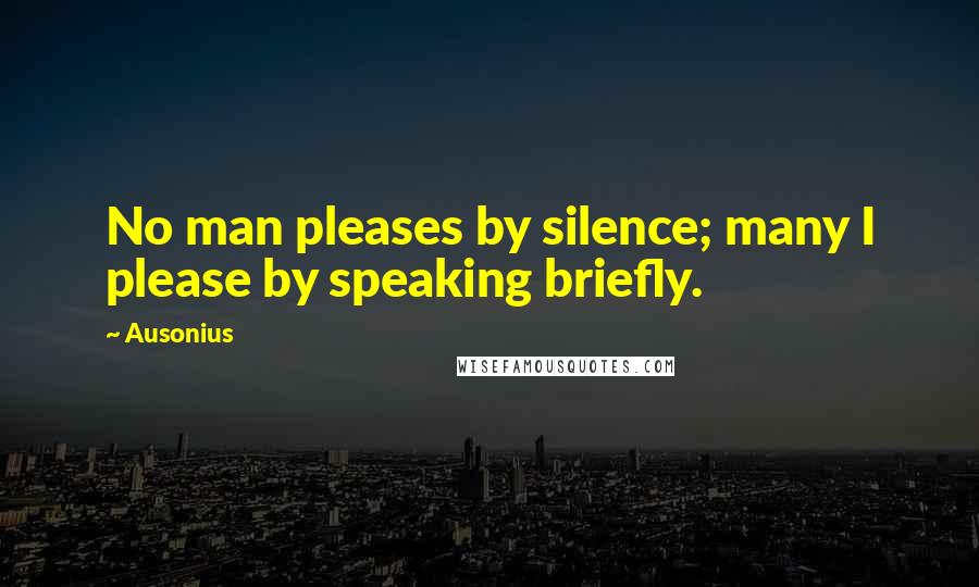 Ausonius Quotes: No man pleases by silence; many I please by speaking briefly.