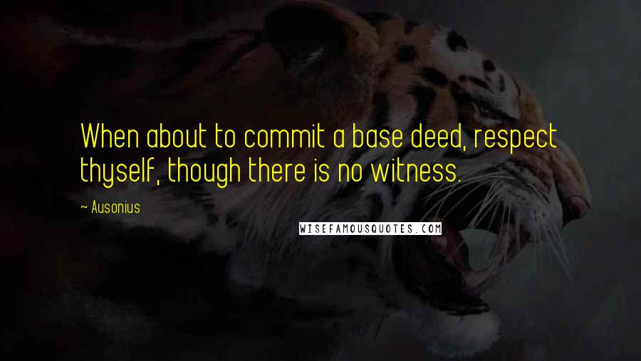 Ausonius Quotes: When about to commit a base deed, respect thyself, though there is no witness.