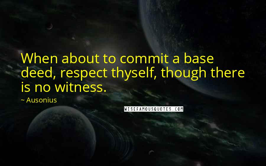 Ausonius Quotes: When about to commit a base deed, respect thyself, though there is no witness.