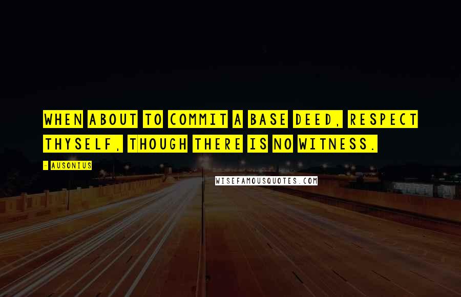 Ausonius Quotes: When about to commit a base deed, respect thyself, though there is no witness.