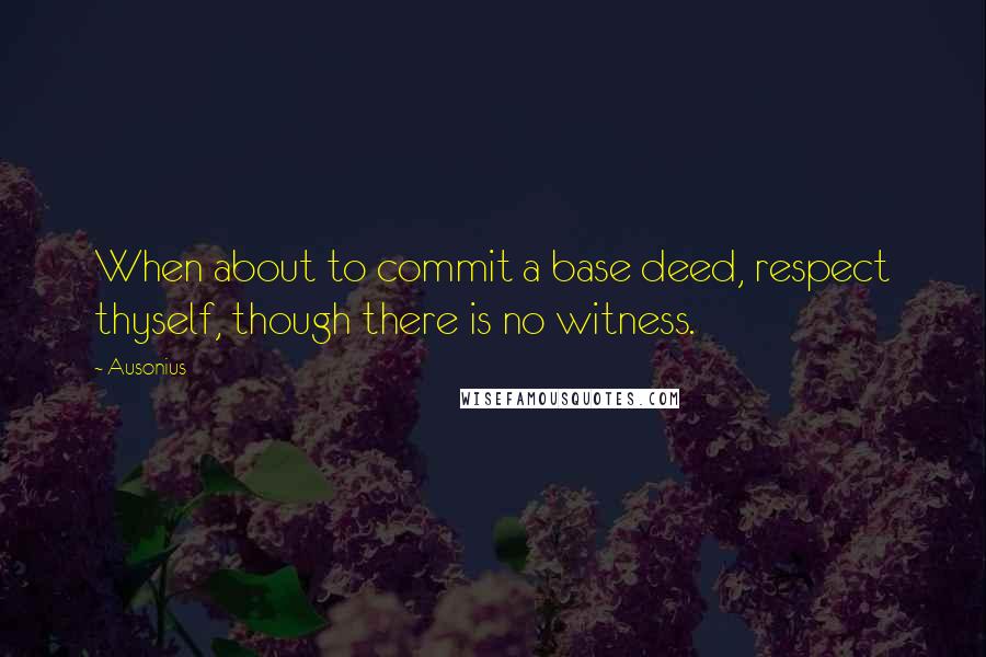 Ausonius Quotes: When about to commit a base deed, respect thyself, though there is no witness.