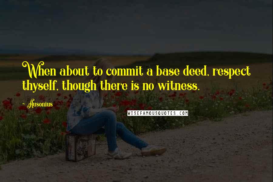 Ausonius Quotes: When about to commit a base deed, respect thyself, though there is no witness.