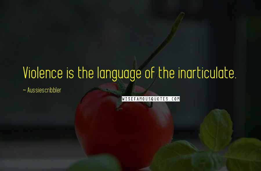 Aussiescribbler Quotes: Violence is the language of the inarticulate.